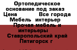 Ортопедическое основание под заказ › Цена ­ 3 160 - Все города Мебель, интерьер » Прочая мебель и интерьеры   . Ставропольский край,Пятигорск г.